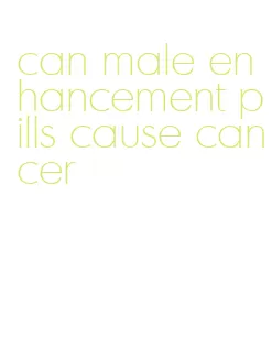 can male enhancement pills cause cancer