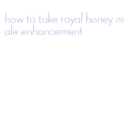 how to take royal honey male enhancement