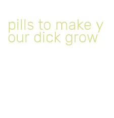 pills to make your dick grow