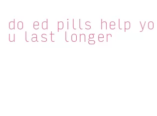 do ed pills help you last longer