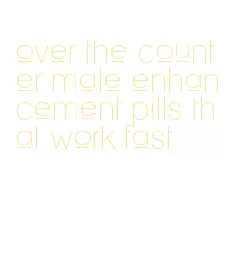 over the counter male enhancement pills that work fast