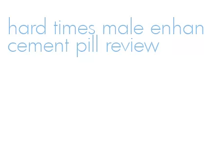 hard times male enhancement pill review