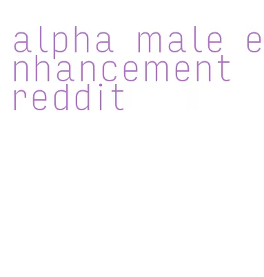 alpha male enhancement reddit