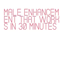 male enhancement that works in 30 minutes