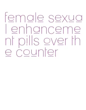 female sexual enhancement pills over the counter