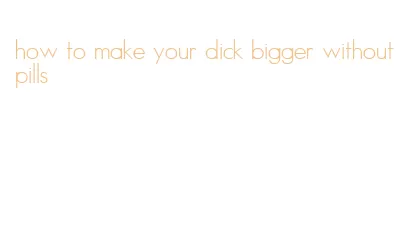 how to make your dick bigger without pills