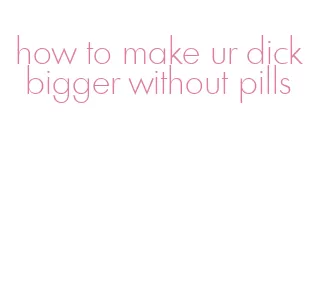 how to make ur dick bigger without pills