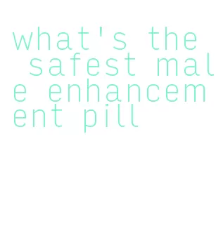 what's the safest male enhancement pill