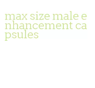 max size male enhancement capsules