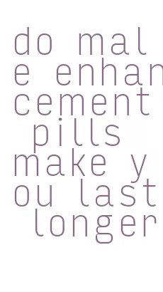 do male enhancement pills make you last longer