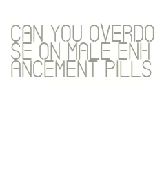 can you overdose on male enhancement pills