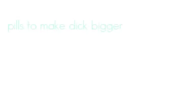 pills to make dick bigger