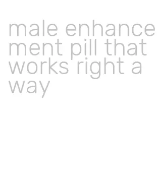 male enhancement pill that works right away