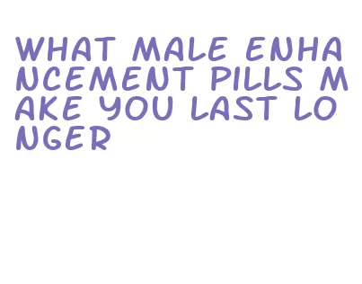 what male enhancement pills make you last longer