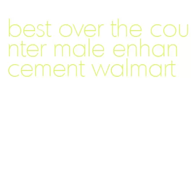 best over the counter male enhancement walmart