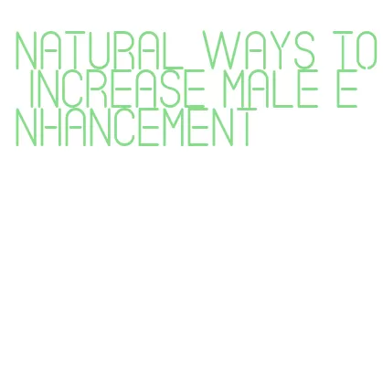 natural ways to increase male enhancement