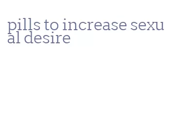 pills to increase sexual desire