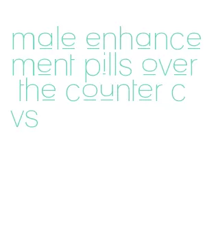 male enhancement pills over the counter cvs