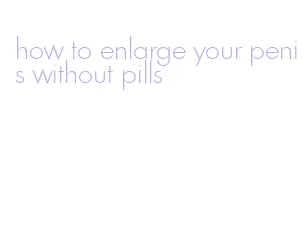 how to enlarge your penis without pills