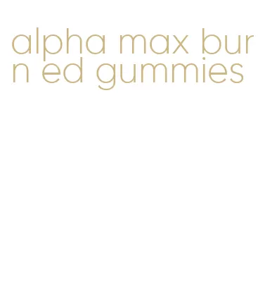 alpha max burn ed gummies