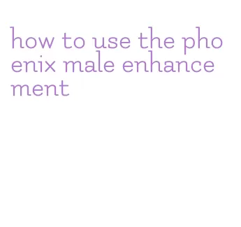 how to use the phoenix male enhancement