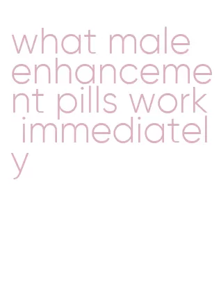 what male enhancement pills work immediately