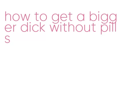 how to get a bigger dick without pills