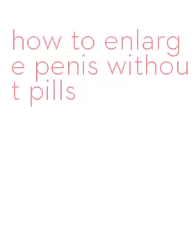 how to enlarge penis without pills