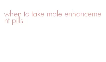 when to take male enhancement pills