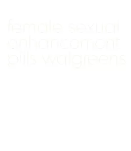 female sexual enhancement pills walgreens