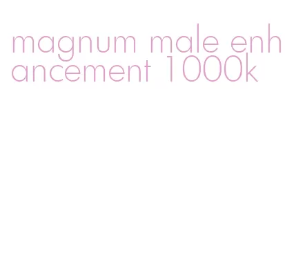 magnum male enhancement 1000k