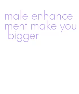 male enhancement make you bigger