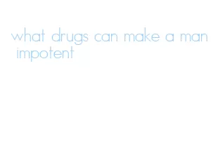 what drugs can make a man impotent