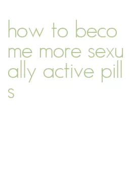 how to become more sexually active pills