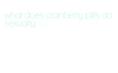 what does cranberry pills do sexually