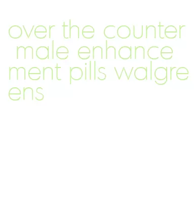 over the counter male enhancement pills walgreens