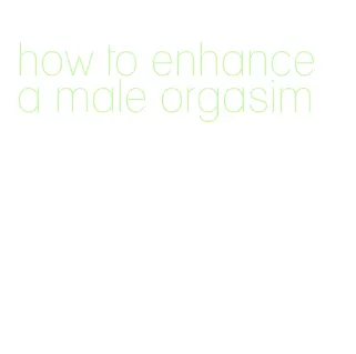 how to enhance a male orgasim