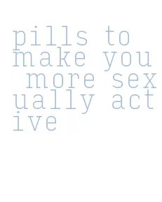 pills to make you more sexually active