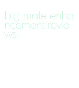 big male enhancement reviews