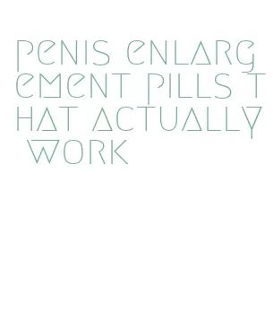 penis enlargement pills that actually work