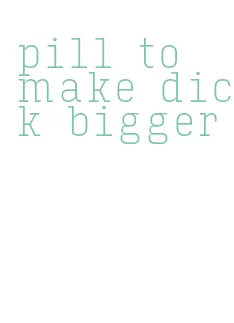 pill to make dick bigger