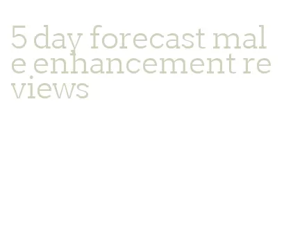 5 day forecast male enhancement reviews