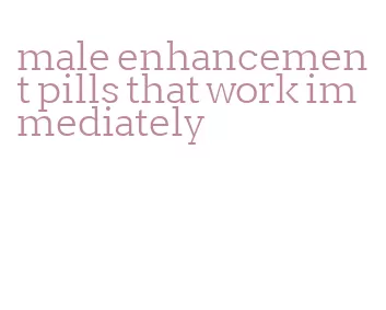 male enhancement pills that work immediately