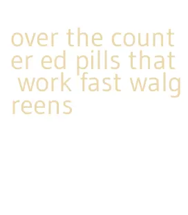 over the counter ed pills that work fast walgreens