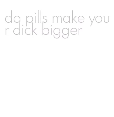 do pills make your dick bigger