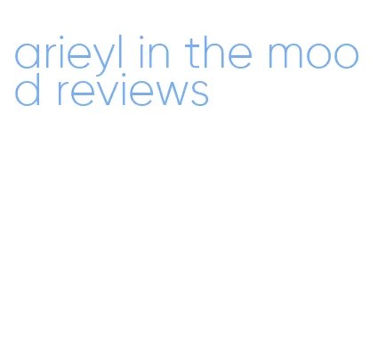 arieyl in the mood reviews