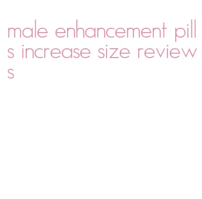 male enhancement pills increase size reviews