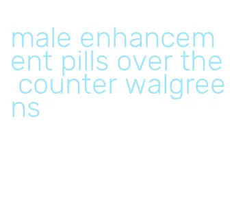 male enhancement pills over the counter walgreens