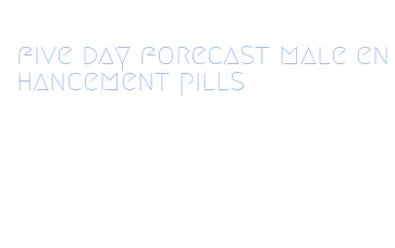 five day forecast male enhancement pills