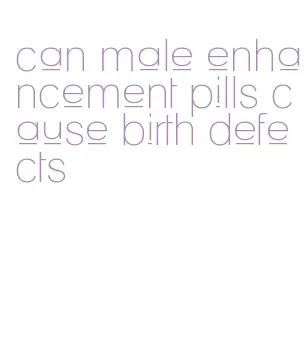 can male enhancement pills cause birth defects